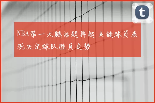 NBA第一大腿话题再起 关键球员表现决定球队胜负走势