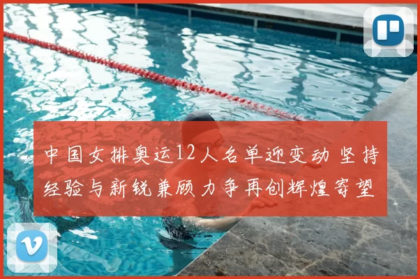 中国女排奥运12人名单迎变动 坚持经验与新锐兼顾力争再创辉煌寄望