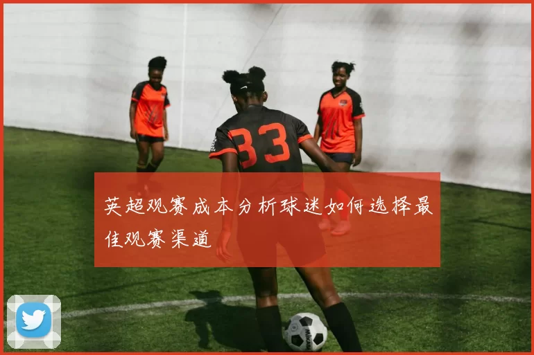 英超观赛成本分析球迷如何选择最佳观赛渠道