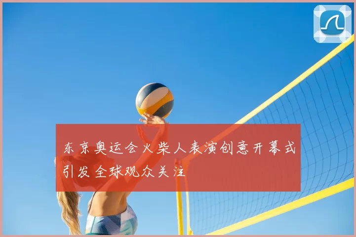 东京奥运会火柴人表演创意开幕式引发全球观众关注