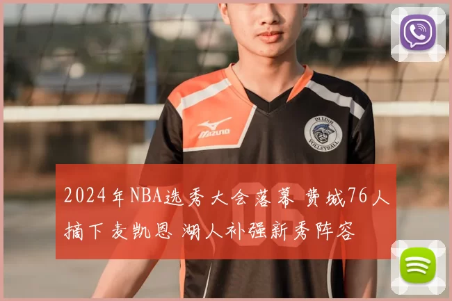2024年NBA选秀大会落幕 费城76人摘下麦凯恩 湖人补强新秀阵容