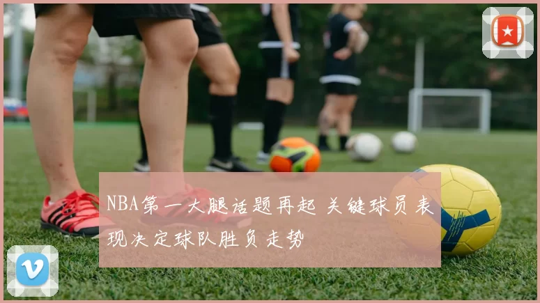 NBA第一大腿话题再起 关键球员表现决定球队胜负走势