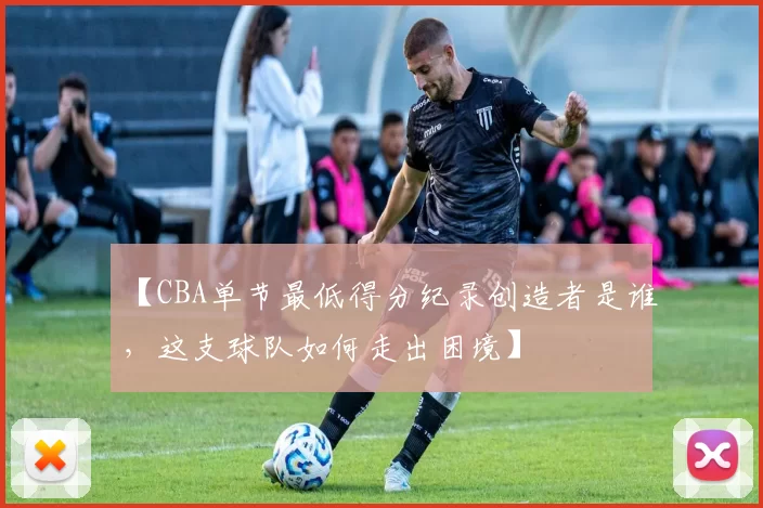 【CBA单节最低得分纪录创造者是谁，这支球队如何走出困境】