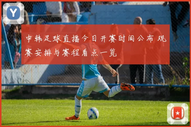 中韩足球直播今日开赛时间公布 观赛安排与赛程看点一览