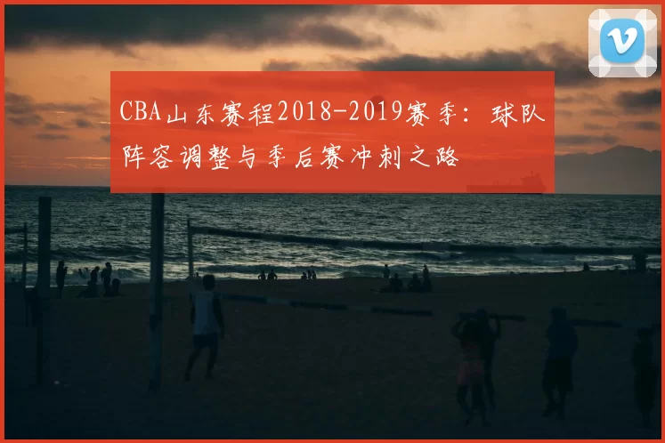 CBA山东赛程2018-2019赛季：球队阵容调整与季后赛冲刺之路
