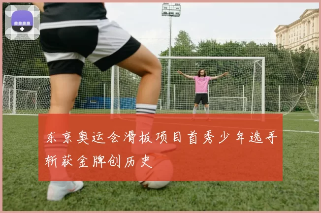 东京奥运会滑板项目首秀少年选手斩获金牌创历史