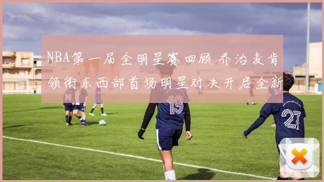 NBA第一届全明星赛回顾 乔治麦肯领衔东西部首场明星对决开启全新赛季看点