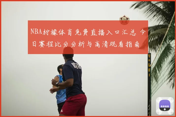 NBA柠檬体育免费直播入口汇总 今日赛程比分分析与高清观看指南