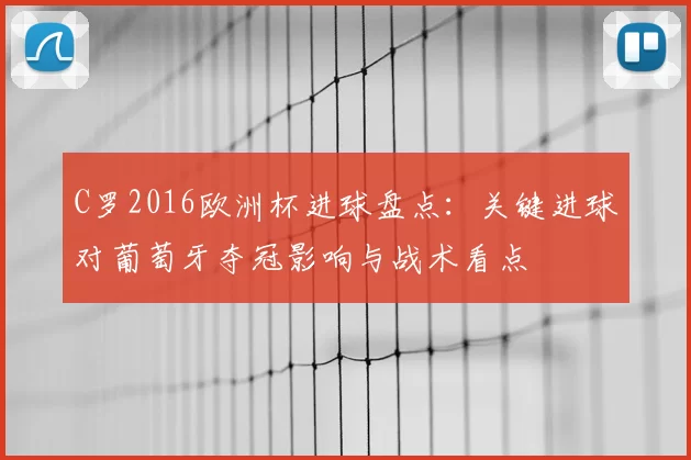 C罗2016欧洲杯进球盘点：关键进球对葡萄牙夺冠影响与战术看点