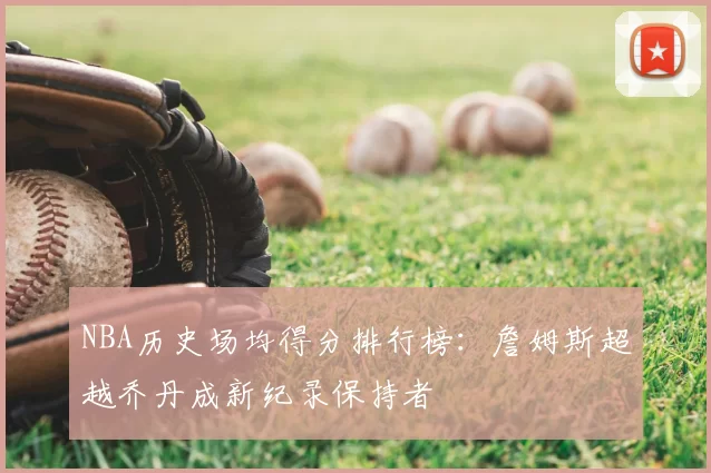 NBA历史场均得分排行榜：詹姆斯超越乔丹成新纪录保持者