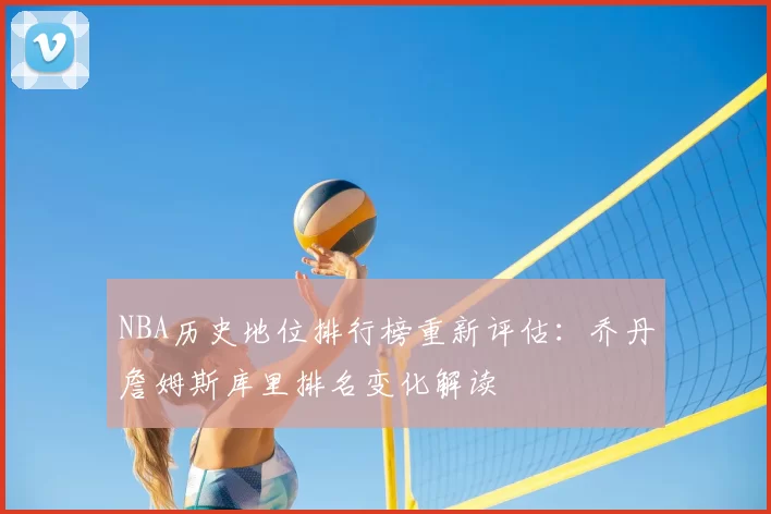 NBA历史地位排行榜重新评估:乔丹詹姆斯库里排名变化解读