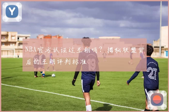 NBA官方认证过王朝吗？揭秘联盟背后的王朝评判标准