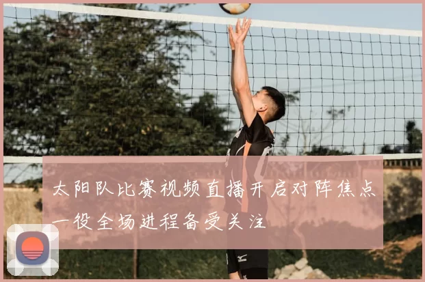 太阳队比赛视频直播开启对阵焦点一役全场进程备受关注