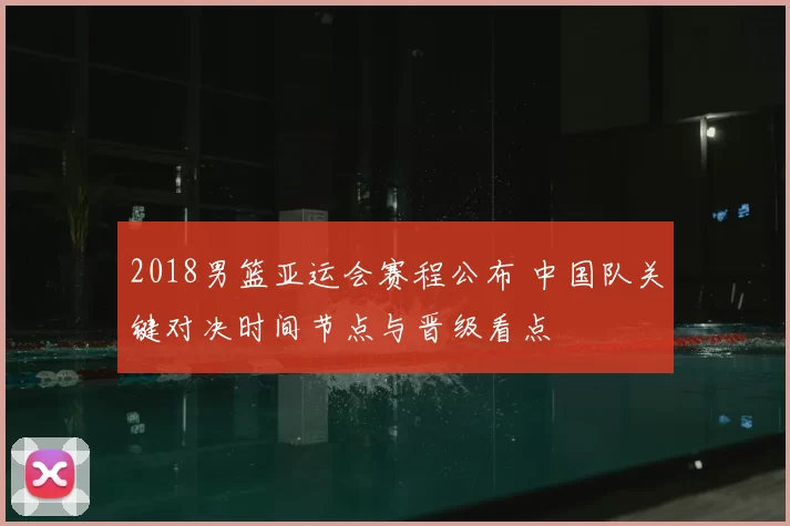 2018男篮亚运会赛程公布 中国队关键对决时间节点与晋级看点