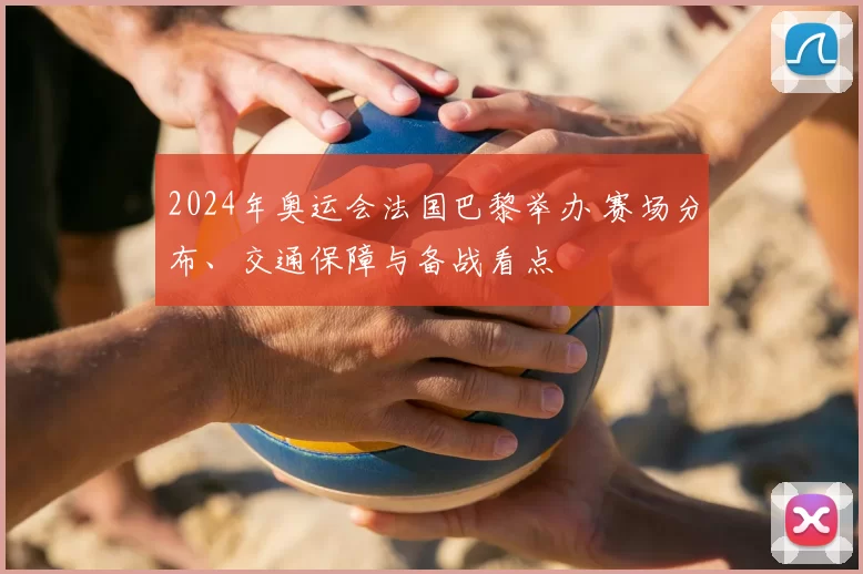 2024年奥运会法国巴黎举办 赛场分布、交通保障与备战看点