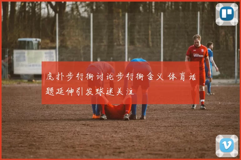 虎扑步行街讨论步行街含义 体育话题延伸引发球迷关注