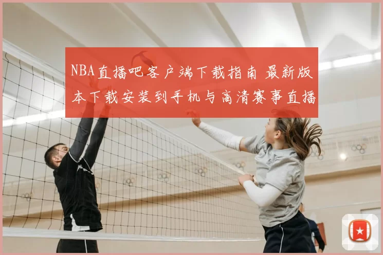 NBA直播吧客户端下载指南 最新版本下载安装到手机与高清赛事直播入口