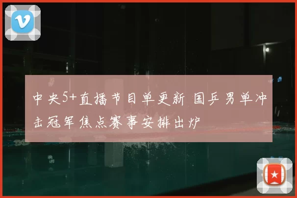 中央5+直播节目单更新 国乒男单冲击冠军焦点赛事安排出炉