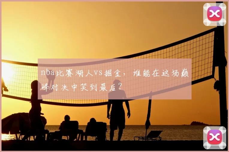 nba比赛湖人vs掘金,谁能在这场巅峰对决中笑到最后?