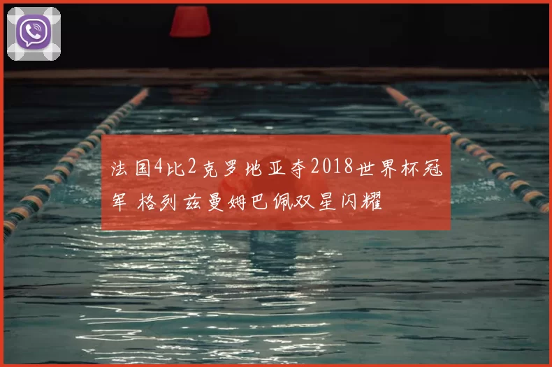 法国4比2克罗地亚夺2018世界杯冠军 格列兹曼姆巴佩双星闪耀