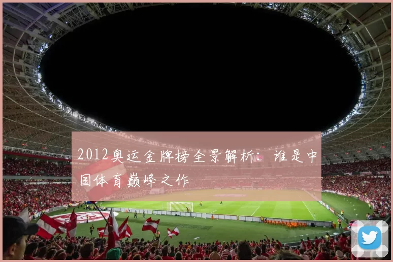 2012奥运金牌榜全景解析:谁是中国体育巅峰之作