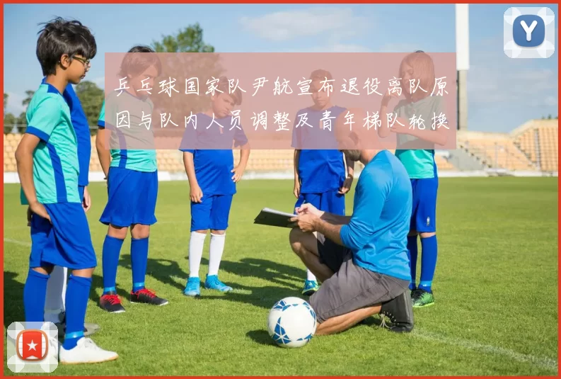 乒乓球国家队尹航宣布退役离队原因与队内人员调整及青年梯队轮换展望