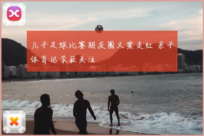 儿子足球比赛朋友圈文案走红 亲子体育记录获关注