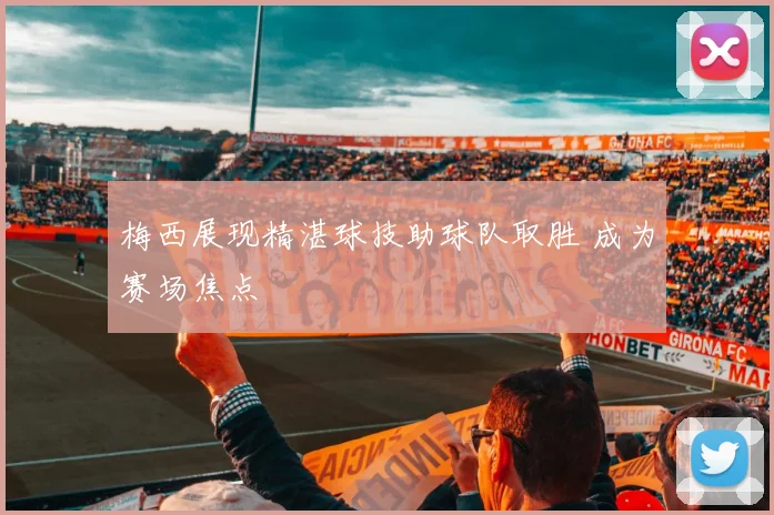 梅西展现精湛球技助球队取胜 成为赛场焦点