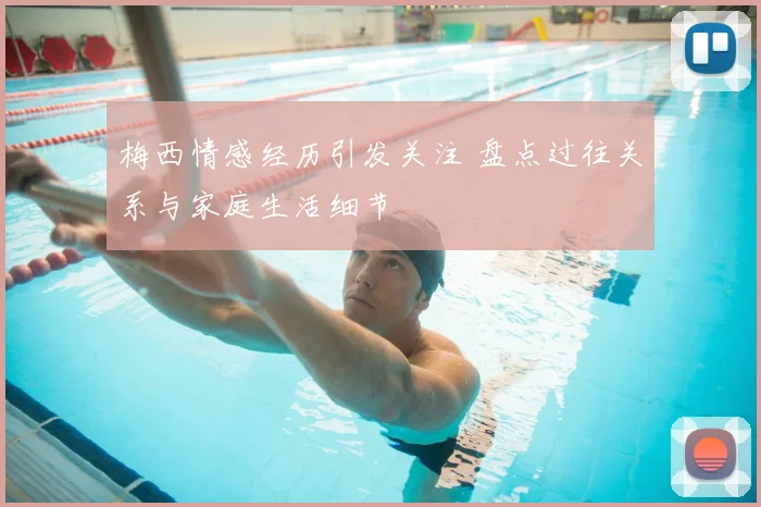 梅西情感经历引发关注 盘点过往关系与家庭生活细节