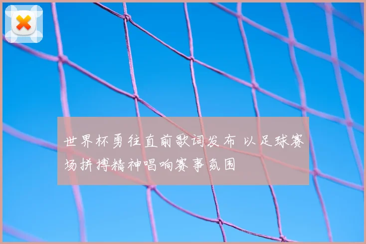 世界杯勇往直前歌词发布 以足球赛场拼搏精神唱响赛事氛围