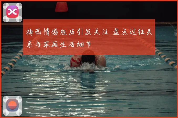 梅西情感经历引发关注 盘点过往关系与家庭生活细节