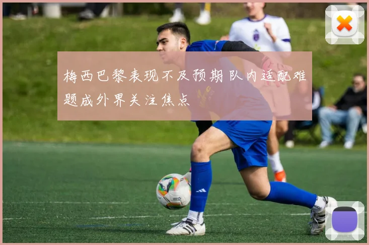 梅西巴黎表现不及预期 队内适配难题成外界关注焦点