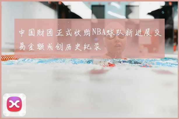 中国财团正式收购NBA球队新进展交易金额或创历史纪录