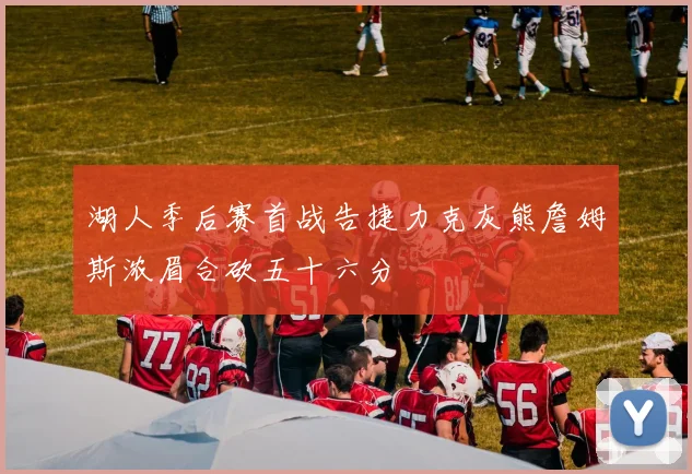 湖人季后赛首战告捷力克灰熊詹姆斯浓眉合砍五十六分