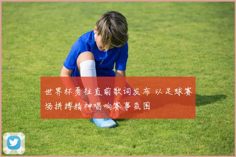 世界杯勇往直前歌词发布 以足球赛场拼搏精神唱响赛事氛围