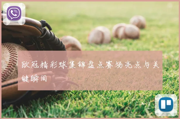 欧冠精彩球集锦盘点赛场亮点与关键瞬间
