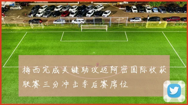 梅西完成关键助攻迈阿密国际收获联赛三分冲击季后赛席位