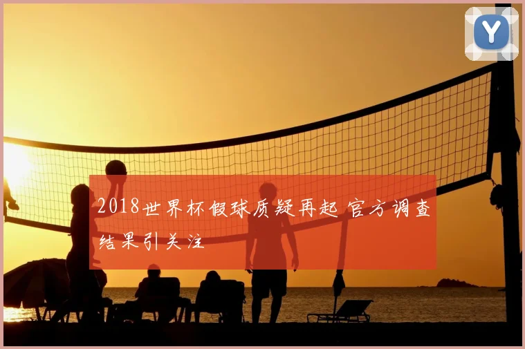 2018世界杯假球质疑再起 官方调查结果引关注