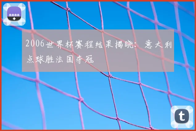 2006世界杯赛程结果揭晓:意大利点球胜法国夺冠