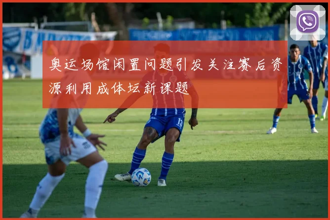 奥运场馆闲置问题引发关注赛后资源利用成体坛新课题